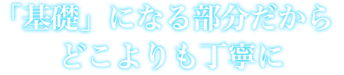 「基礎」になる部分だからどこよりも丁寧に